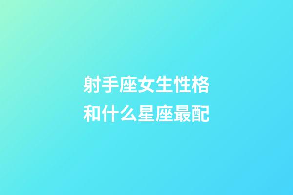 射手座女生性格和什么星座最配-第1張-星座運勢-玄機派