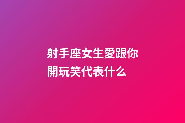 射手座女生愛跟你開玩笑代表什么-第1張-星座運勢-玄機派