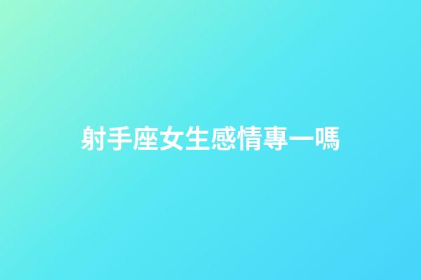 射手座女生感情專一嗎-第1張-星座運(yùn)勢(shì)-玄機(jī)派