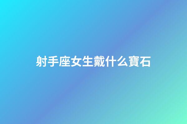 射手座女生戴什么寶石-第1張-星座運(yùn)勢(shì)-玄機(jī)派