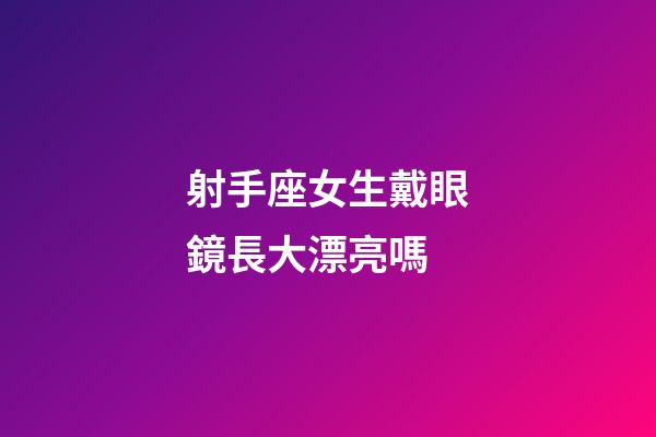 射手座女生戴眼鏡長大漂亮嗎-第1張-星座運勢-玄機派