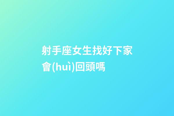 射手座女生找好下家會(huì)回頭嗎-第1張-星座運(yùn)勢(shì)-玄機(jī)派