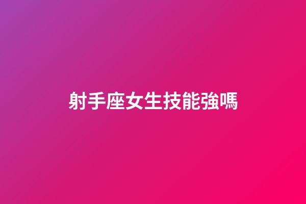 射手座女生技能強嗎-第1張-星座運勢-玄機派
