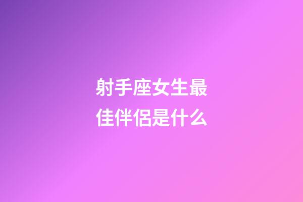 射手座女生最佳伴侶是什么-第1張-星座運(yùn)勢-玄機(jī)派