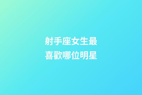 射手座女生最喜歡哪位明星-第1張-星座運勢-玄機派
