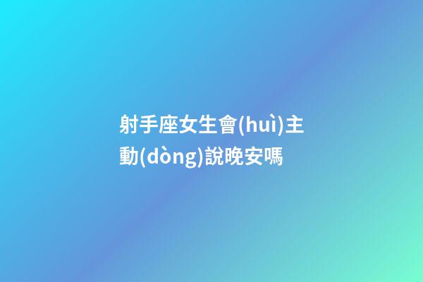 射手座女生會(huì)主動(dòng)說晚安嗎-第1張-星座運(yùn)勢(shì)-玄機(jī)派