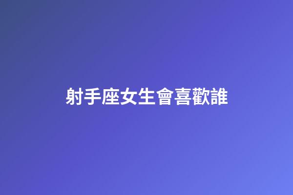 射手座女生會喜歡誰-第1張-星座運勢-玄機(jī)派