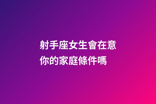 射手座女生會在意你的家庭條件嗎-第1張-星座運勢-玄機派
