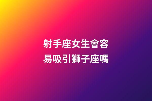 射手座女生會容易吸引獅子座嗎-第1張-星座運勢-玄機派