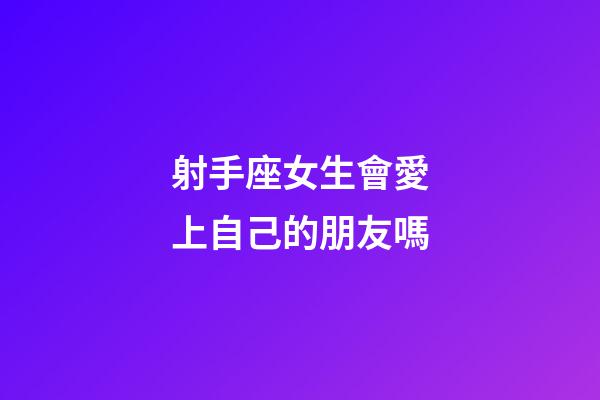 射手座女生會愛上自己的朋友嗎-第1張-星座運勢-玄機派