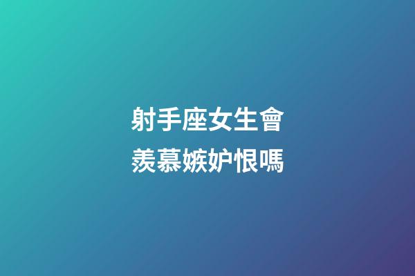 射手座女生會羨慕嫉妒恨嗎-第1張-星座運勢-玄機派