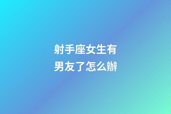 射手座女生有男友了怎么辦-第1張-星座運勢-玄機派