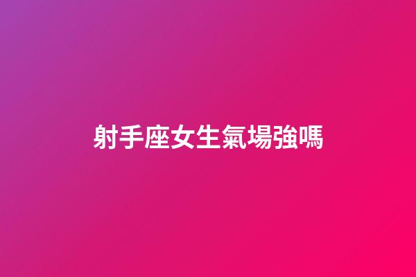 射手座女生氣場強嗎-第1張-星座運勢-玄機派