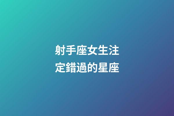 射手座女生注定錯過的星座-第1張-星座運勢-玄機派