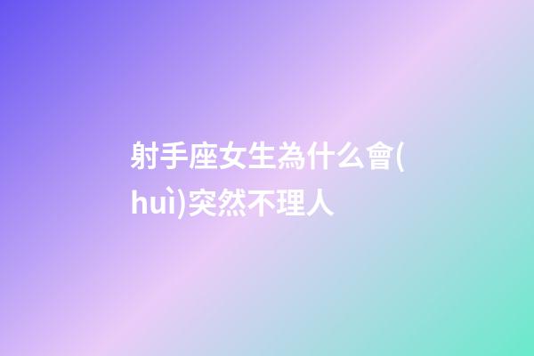 射手座女生為什么會(huì)突然不理人-第1張-星座運(yùn)勢(shì)-玄機(jī)派