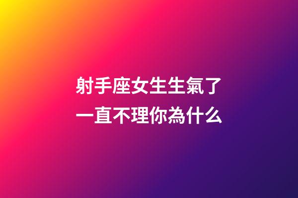 射手座女生生氣了一直不理你為什么-第1張-星座運勢-玄機派