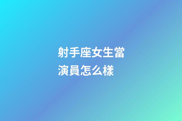 射手座女生當演員怎么樣-第1張-星座運勢-玄機派