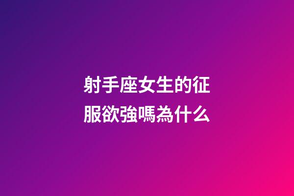 射手座女生的征服欲強嗎為什么-第1張-星座運勢-玄機派