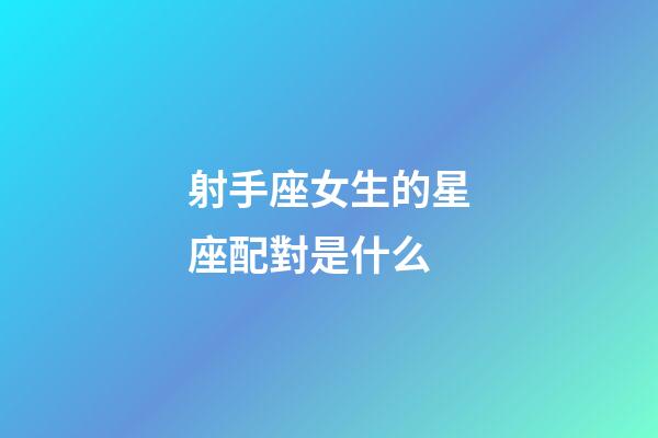 射手座女生的星座配對是什么-第1張-星座運勢-玄機派