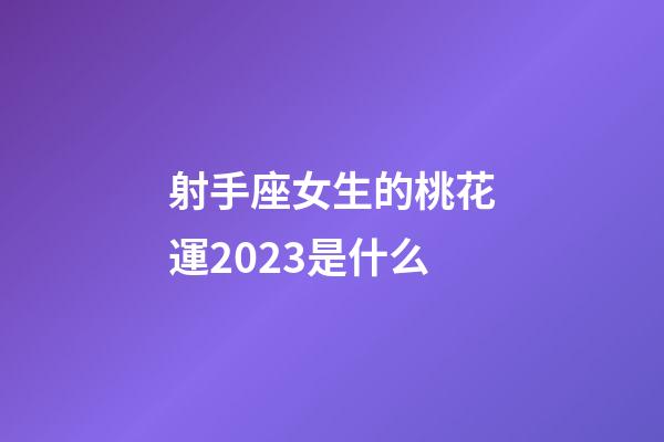 射手座女生的桃花運2023是什么-第1張-星座運勢-玄機派