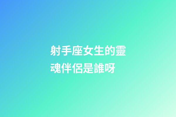射手座女生的靈魂伴侶是誰呀-第1張-星座運(yùn)勢-玄機(jī)派