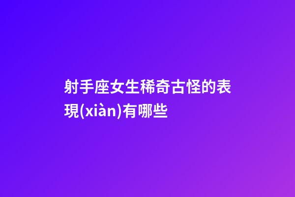 射手座女生稀奇古怪的表現(xiàn)有哪些