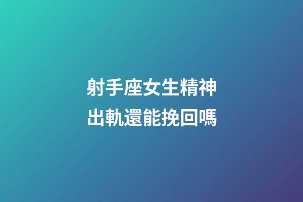 射手座女生精神出軌還能挽回嗎-第1張-星座運勢-玄機派