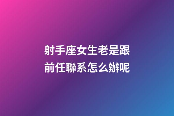 射手座女生老是跟前任聯系怎么辦呢-第1張-星座運勢-玄機派