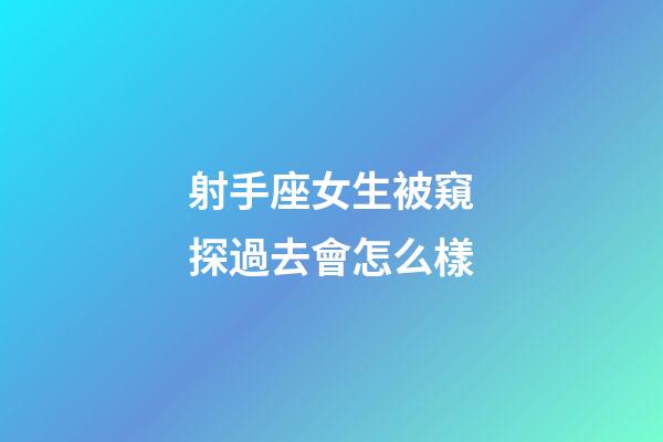 射手座女生被窺探過去會怎么樣-第1張-星座運勢-玄機派