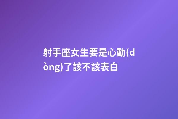 射手座女生要是心動(dòng)了該不該表白-第1張-星座運(yùn)勢(shì)-玄機(jī)派