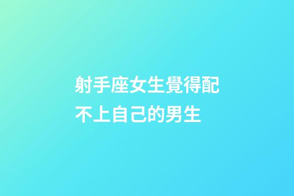 射手座女生覺得配不上自己的男生-第1張-星座運勢-玄機派