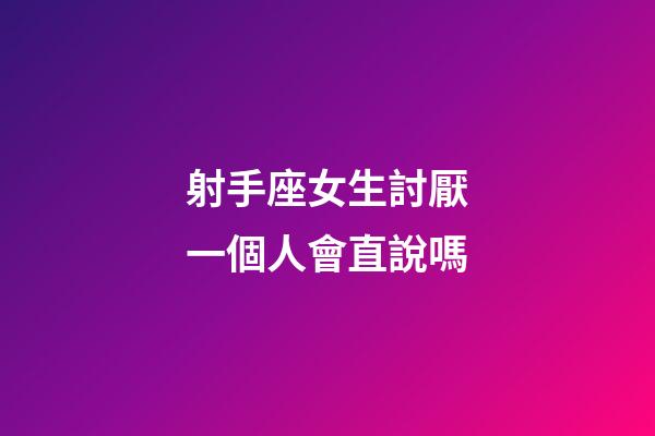 射手座女生討厭一個人會直說嗎-第1張-星座運勢-玄機派