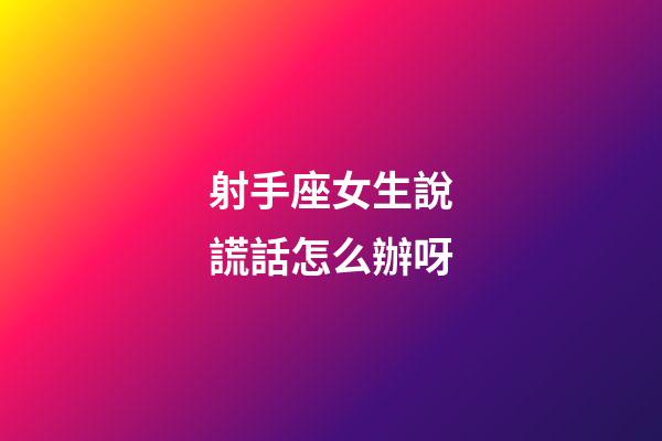 射手座女生說謊話怎么辦呀