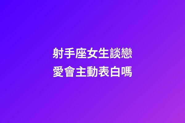 射手座女生談戀愛會主動表白嗎-第1張-星座運勢-玄機派