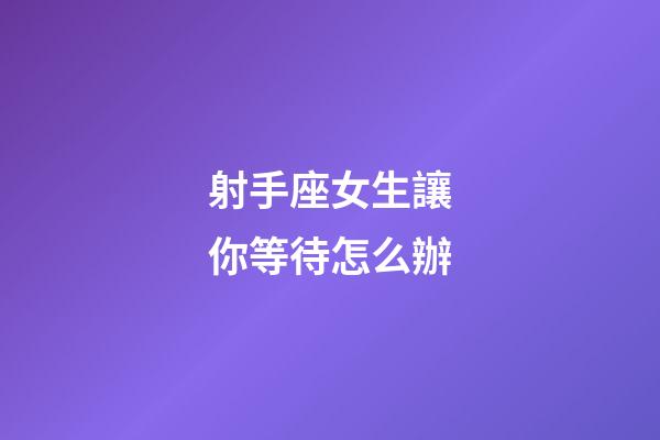 射手座女生讓你等待怎么辦-第1張-星座運勢-玄機派