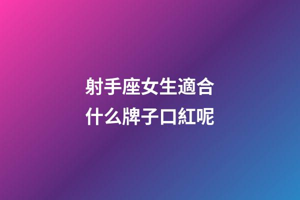 射手座女生適合什么牌子口紅呢
