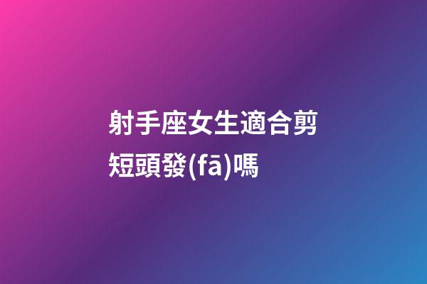 射手座女生適合剪短頭發(fā)嗎-第1張-星座運勢-玄機派