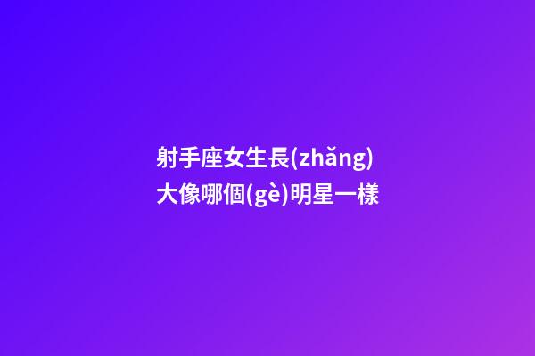 射手座女生長(zhǎng)大像哪個(gè)明星一樣