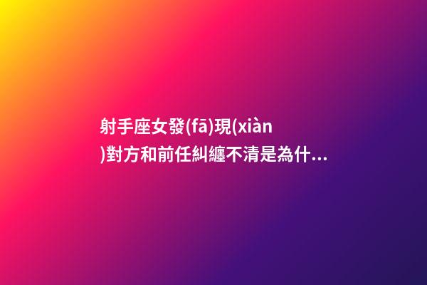 射手座女發(fā)現(xiàn)對方和前任糾纏不清是為什么-第1張-星座運(yùn)勢-玄機(jī)派