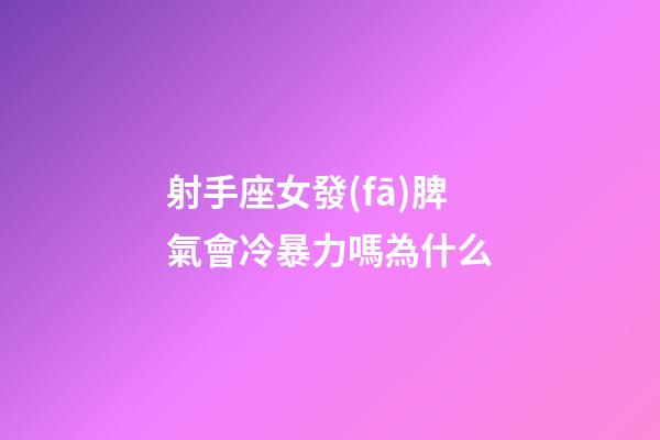 射手座女發(fā)脾氣會冷暴力嗎為什么-第1張-星座運勢-玄機派