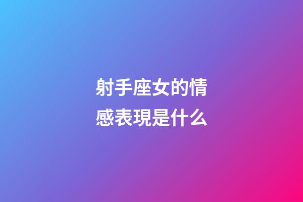 射手座女的情感表現是什么-第1張-星座運勢-玄機派