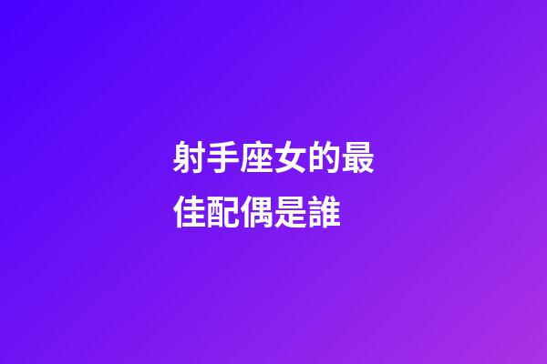 射手座女的最佳配偶是誰-第1張-星座運(yùn)勢-玄機(jī)派