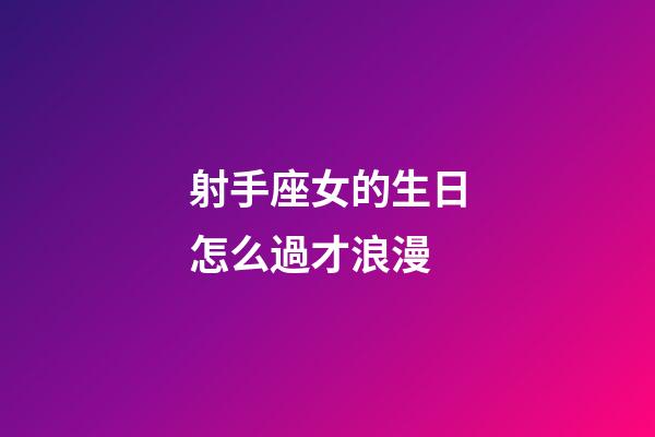 射手座女的生日怎么過才浪漫-第1張-星座運勢-玄機派