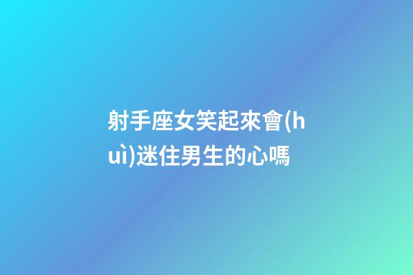 射手座女笑起來會(huì)迷住男生的心嗎-第1張-星座運(yùn)勢(shì)-玄機(jī)派