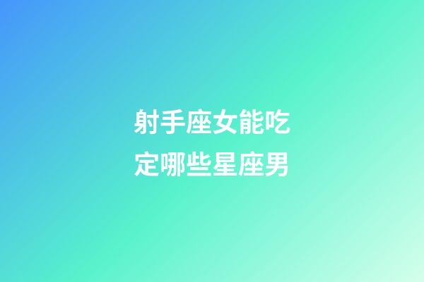 射手座女能吃定哪些星座男-第1張-星座運勢-玄機派