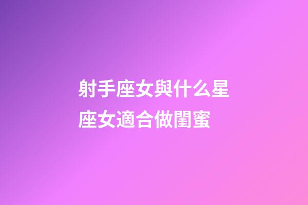 射手座女與什么星座女適合做閨蜜-第1張-星座運(yùn)勢(shì)-玄機(jī)派