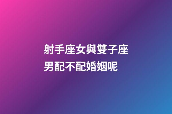 射手座女與雙子座男配不配婚姻呢-第1張-星座運(yùn)勢-玄機(jī)派