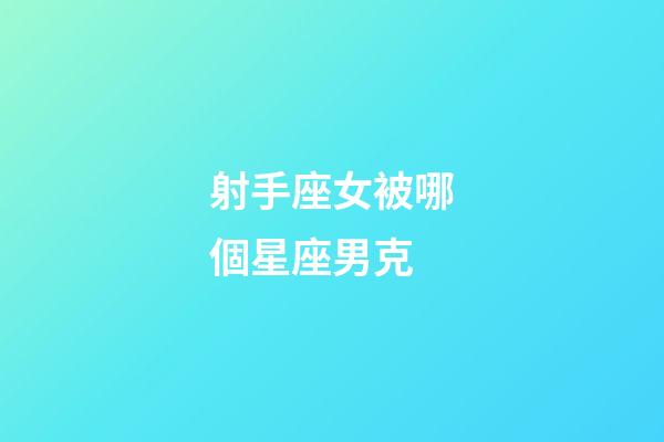 射手座女被哪個星座男克-第1張-星座運(yùn)勢-玄機(jī)派