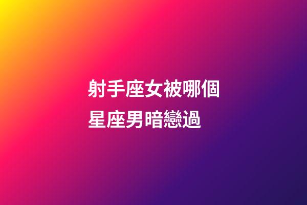 射手座女被哪個星座男暗戀過-第1張-星座運勢-玄機派