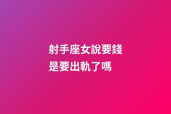 射手座女說要錢是要出軌了嗎-第1張-星座運勢-玄機派